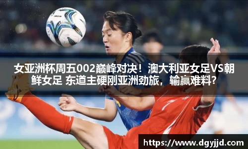 女亚洲杯周五002巅峰对决！澳大利亚女足VS朝鲜女足 东道主硬刚亚洲劲旅，输赢难料？