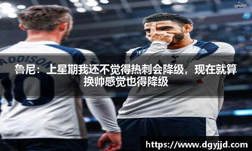 鲁尼：上星期我还不觉得热刺会降级，现在就算换帅感觉也得降级